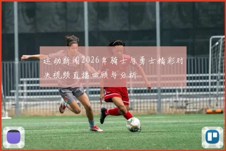 运动新闻2026年骑士与勇士精彩对决视频直播回顾与分析