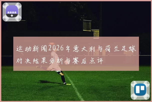 运动新闻2026年意大利与荷兰足球对决结果分析与赛后点评