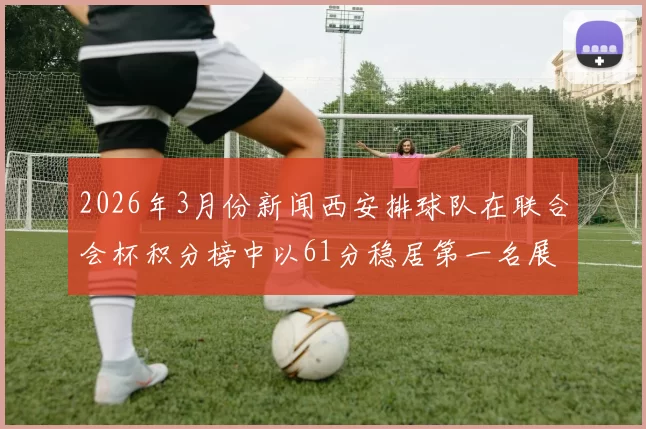 2026年3月份新闻西安排球队在联合会杯积分榜中以61分稳居第一名展现强劲实力