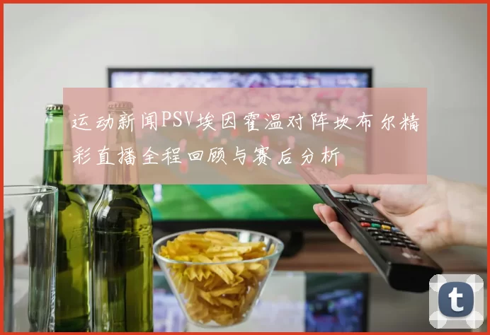 运动新闻PSV埃因霍温对阵坎布尔精彩直播全程回顾与赛后分析