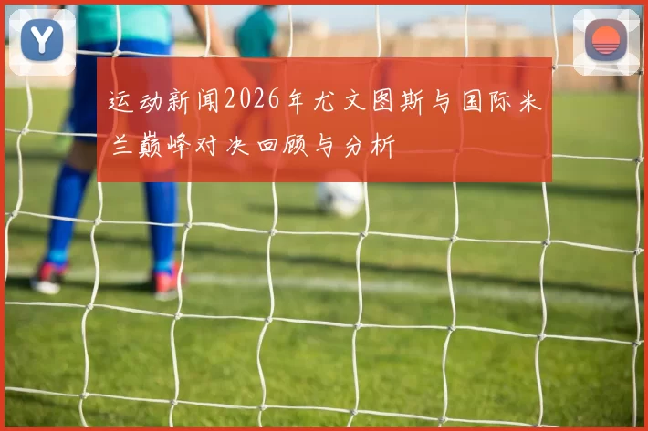 运动新闻2026年尤文图斯与国际米兰巅峰对决回顾与分析
