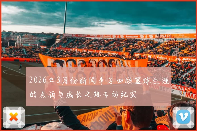 2026年3月份新闻李芳回顾篮球生涯的点滴与成长之路专访纪实