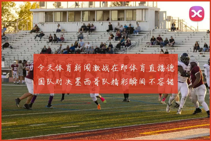 今天体育新闻激战在即体育直播德国队对决墨西哥队精彩瞬间不容错过