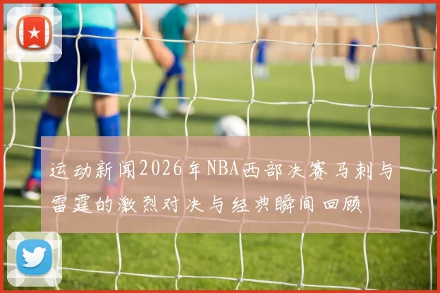 运动新闻2026年NBA西部决赛马刺与雷霆的激烈对决与经典瞬间回顾